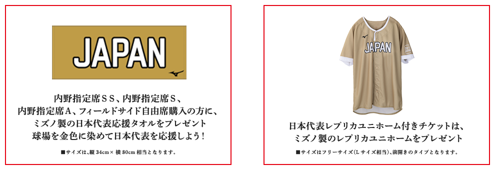 日本代表レプリカユニホーム付きチケットは、 ミズノ製のレプリカユニホームをプレゼント 記念球付きチケットは、ＪＡＰＡＮのロゴ などが入った特製ソフトボールをプレゼント